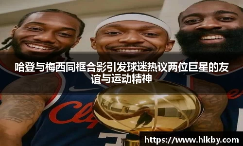 哈登与梅西同框合影引发球迷热议两位巨星的友谊与运动精神