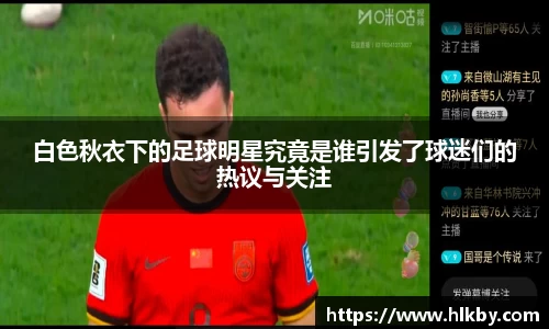 白色秋衣下的足球明星究竟是谁引发了球迷们的热议与关注
