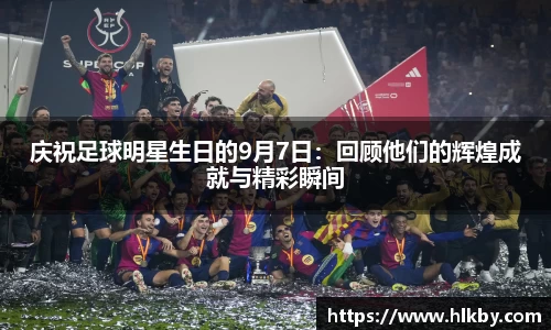 庆祝足球明星生日的9月7日：回顾他们的辉煌成就与精彩瞬间