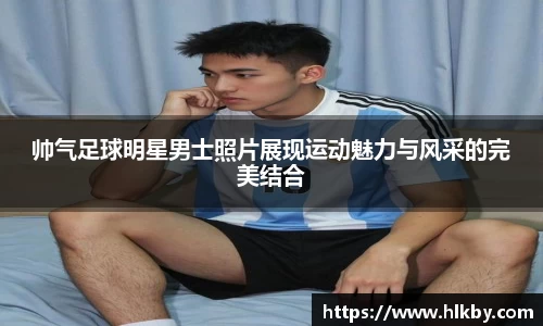 帅气足球明星男士照片展现运动魅力与风采的完美结合