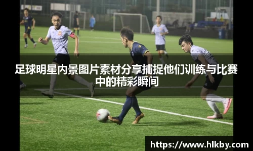 足球明星内景图片素材分享捕捉他们训练与比赛中的精彩瞬间