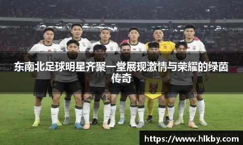 东南北足球明星齐聚一堂展现激情与荣耀的绿茵传奇