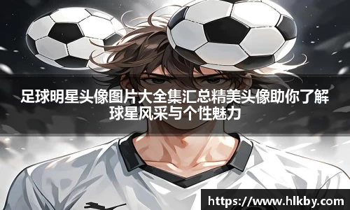 足球明星头像图片大全集汇总精美头像助你了解球星风采与个性魅力