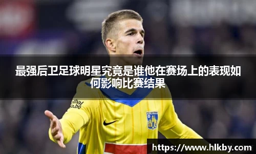 最强后卫足球明星究竟是谁他在赛场上的表现如何影响比赛结果