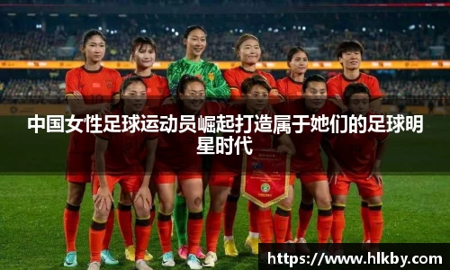 中国女性足球运动员崛起打造属于她们的足球明星时代